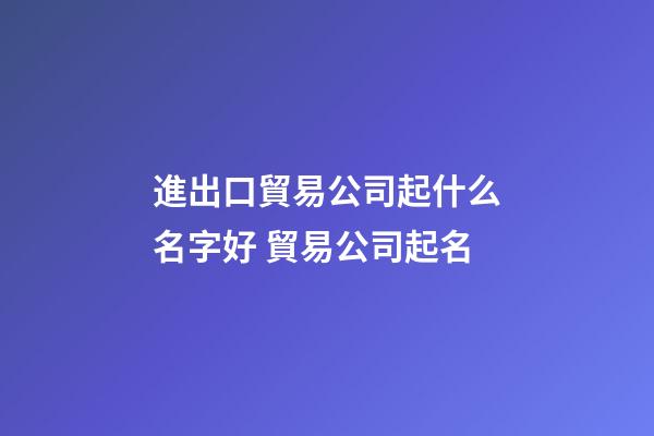 進出口貿易公司起什么名字好 貿易公司起名-第1張-公司起名-玄機派